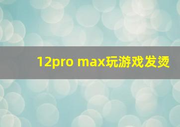 12pro max玩游戏发烫